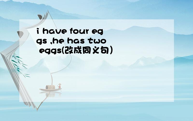 i have four eggs ,he has two eggs(改成同义句）