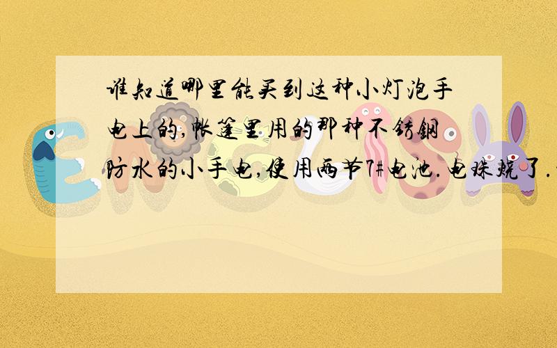 谁知道哪里能买到这种小灯泡手电上的,帐篷里用的那种不锈钢防水的小手电,使用两节7#电池.电珠烧了.没有厂家电话………………很简介的一个不锈钢的手电.防水.灯泡太小了.想在淘宝里找