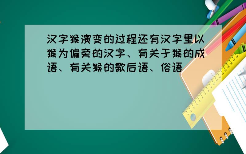 汉字猴演变的过程还有汉字里以猴为偏旁的汉字、有关于猴的成语、有关猴的歇后语、俗语