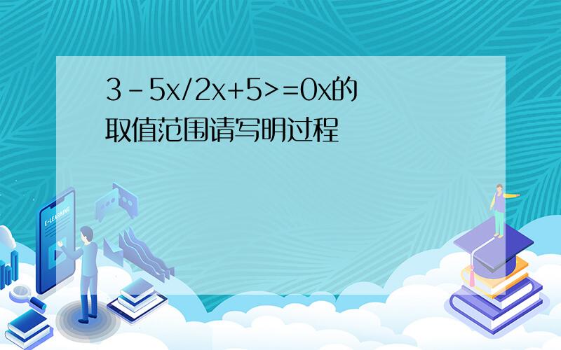 3-5x/2x+5>=0x的取值范围请写明过程