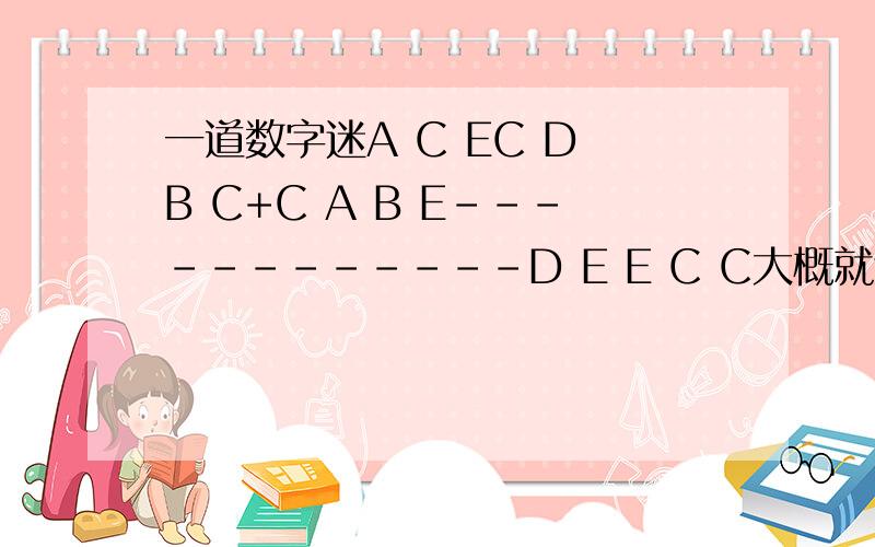 一道数字迷A C EC D B C+C A B E------------D E E C C大概就这样，但对不准。上面ACE+CDBC+CABE=DEECC