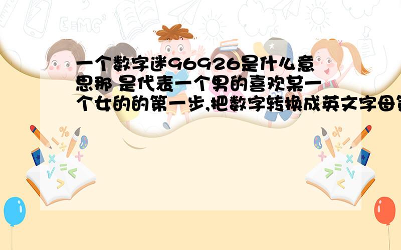 一个数字迷96926是什么意思那 是代表一个男的喜欢某一个女的的第一步,把数字转换成英文字母第二步,把英文转换成中文有道理的就追加