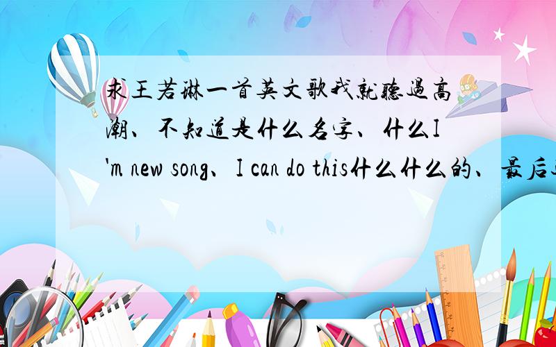 求王若琳一首英文歌我就听过高潮、不知道是什么名字、什么I'm new song、I can do this什么什么的、最后还唱到Joanna、然后就是啦啦啦啦 、、、楼下说的两首都不是