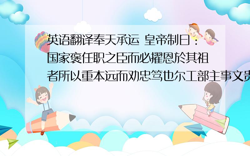 英语翻译奉天承运 皇帝制曰：国家褒任职之臣而必擢恩於其祖者所以重本远而劝忠笃也尔工部主事文贵乃南京光禄寺卿李木之祖推官部属清慎著闻胡不永年而早损世乃子孙扬历显官推厥本源