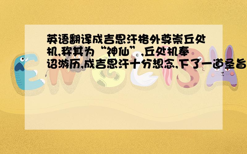 英语翻译成吉思汗格外尊崇丘处机,称其为“神仙”,丘处机奉诏游历,成吉思汗十分想念,下了一道圣旨:“丘神仙,你春月行程别来至夏日,路上炎热艰难来,沿路好底铺马得骑来么?下头百姓得来