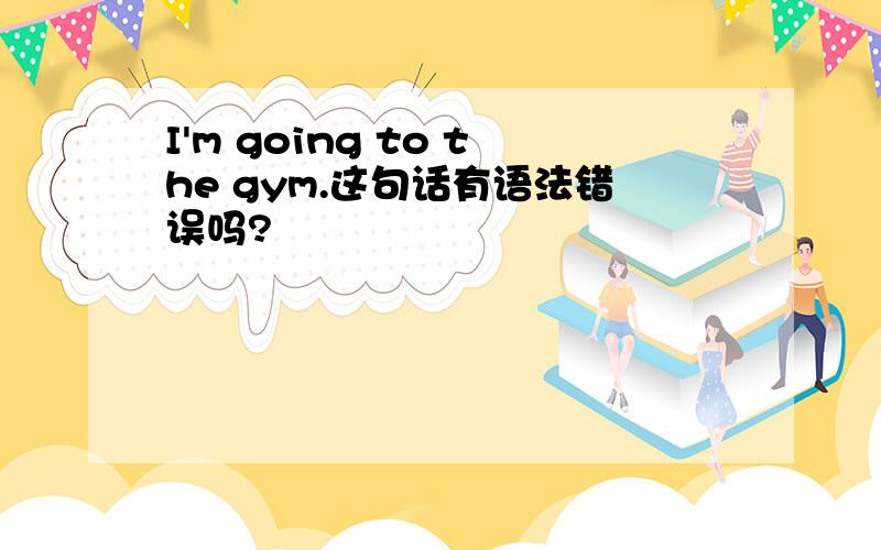 I'm going to the gym.这句话有语法错误吗?