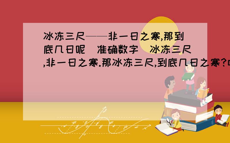 冰冻三尺——非一日之寒,那到底几日呢（准确数字）冰冻三尺,非一日之寒.那冰冻三尺,到底几日之寒?呵呵!准确数字哦