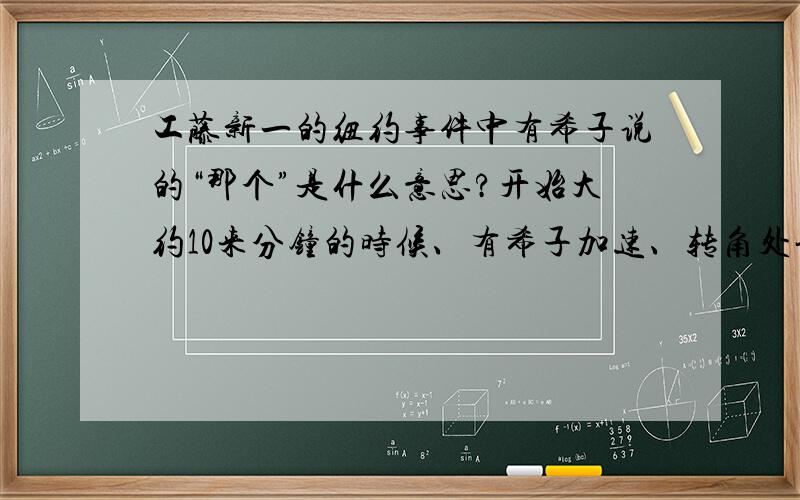 工藤新一的纽约事件中有希子说的“那个”是什么意思?开始大约10来分钟的时候、有希子加速、转角处让新一和小兰来一个“那个”.