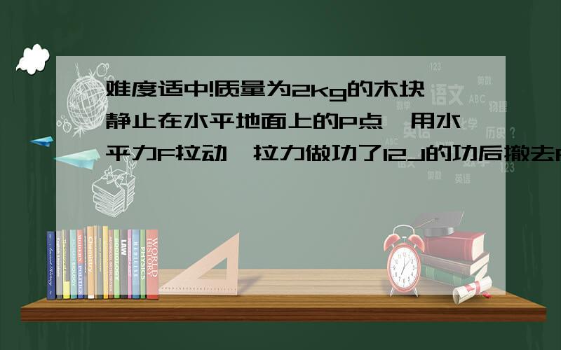 难度适中!质量为2kg的木块静止在水平地面上的P点,用水平力F拉动,拉力做功了12J的功后撤去F,最后木块滑行道Q点停止运动,已知P,Q两点的距离为3m,全过程所用的时间为3s,g取10m/s2求 木块运动过