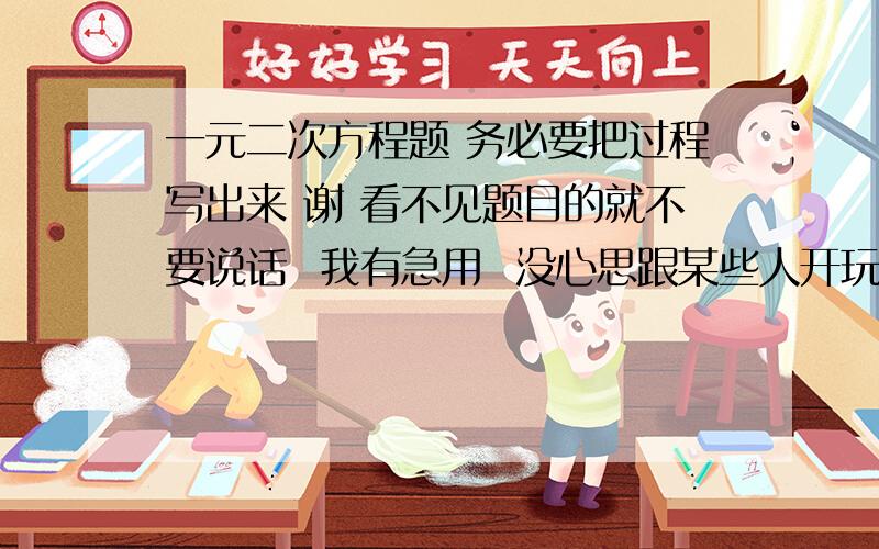 一元二次方程题 务必要把过程写出来 谢 看不见题目的就不要说话  我有急用  没心思跟某些人开玩笑!  谢