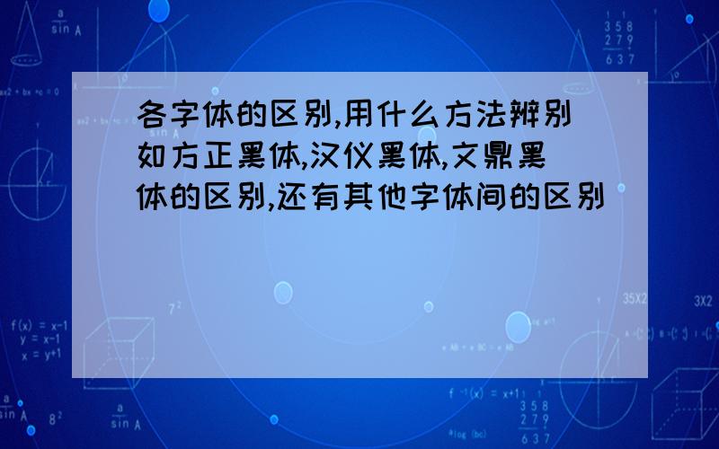 各字体的区别,用什么方法辨别如方正黑体,汉仪黑体,文鼎黑体的区别,还有其他字体间的区别