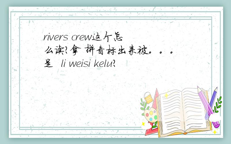 rivers crew这个怎么读?拿 拼音标出来被。。。是  li weisi kelu?