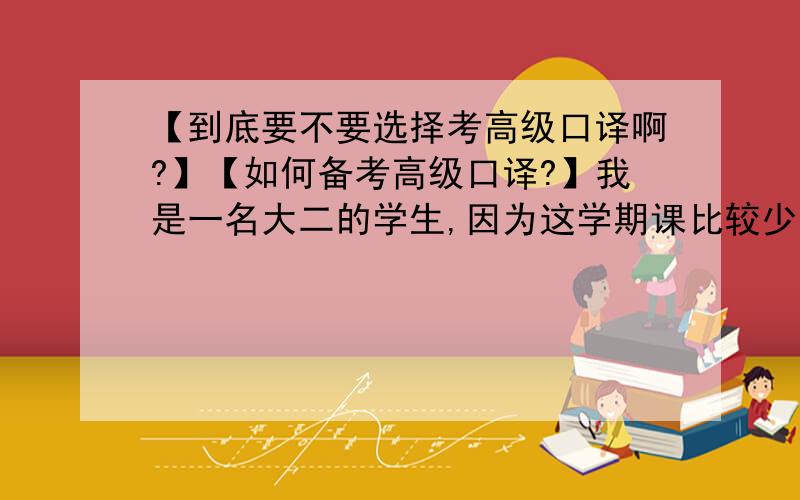 【到底要不要选择考高级口译啊?】【如何备考高级口译?】我是一名大二的学生,因为这学期课比较少,所以想找点事情做做.因为本人不想考研,所以希望在毕业之前多考点有用的证书,以便以后