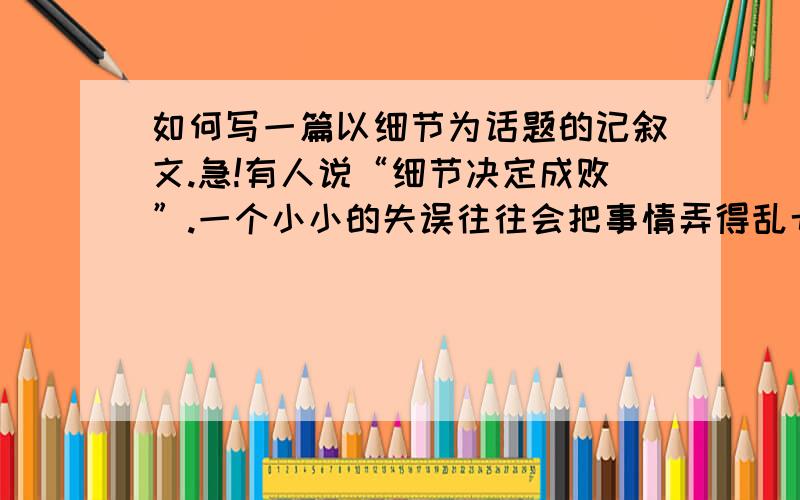 如何写一篇以细节为话题的记叙文.急!有人说“细节决定成败”.一个小小的失误往往会把事情弄得乱七八糟,一个不起眼的创意往往迎来掌声和鲜花.请教一教我如何写一篇以细节为话题的记