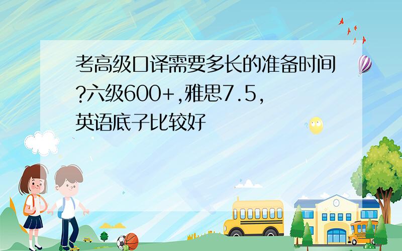 考高级口译需要多长的准备时间?六级600+,雅思7.5,英语底子比较好