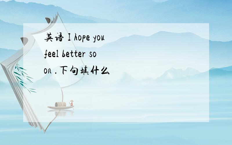 英语 I hope you feel better soon .下句填什么