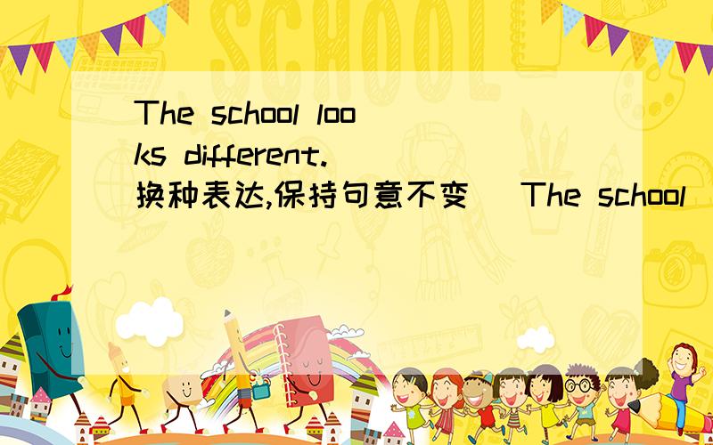 The school looks different.(换种表达,保持句意不变） The school ( ) look the ( ).