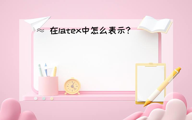 ≈ 在latex中怎么表示?