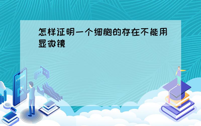 怎样证明一个细胞的存在不能用显微镜