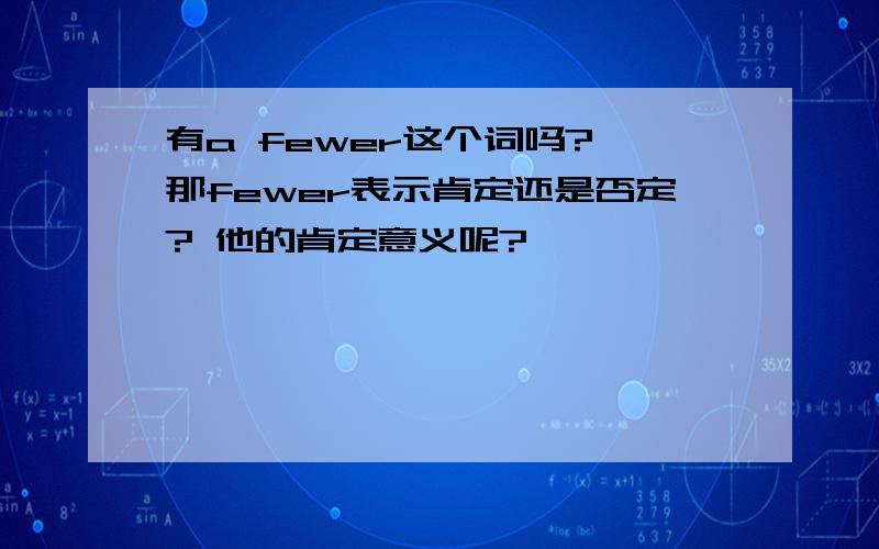 有a fewer这个词吗? 那fewer表示肯定还是否定? 他的肯定意义呢?