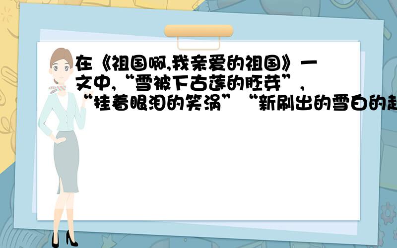 在《祖国啊,我亲爱的祖国》一文中,“雪被下古莲的胚芽”,“挂着眼泪的笑涡”“新刷出的雪白的起跑线”这些意象各自都代表了什么?立刻要用!十万火急!