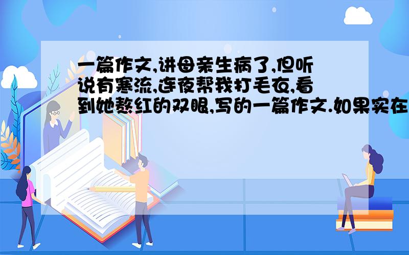 一篇作文,讲母亲生病了,但听说有寒流,连夜帮我打毛衣,看到她熬红的双眼,写的一篇作文.如果实在找不到,只要看到写父母的《我最感动的一件事》的优秀作文,急