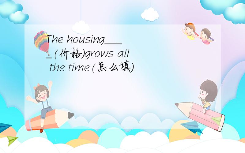 The housing____(价格)grows all the time(怎么填)