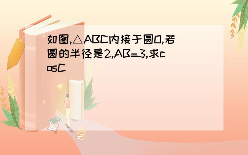 如图,△ABC内接于圆O,若圆的半径是2,AB=3,求cosC