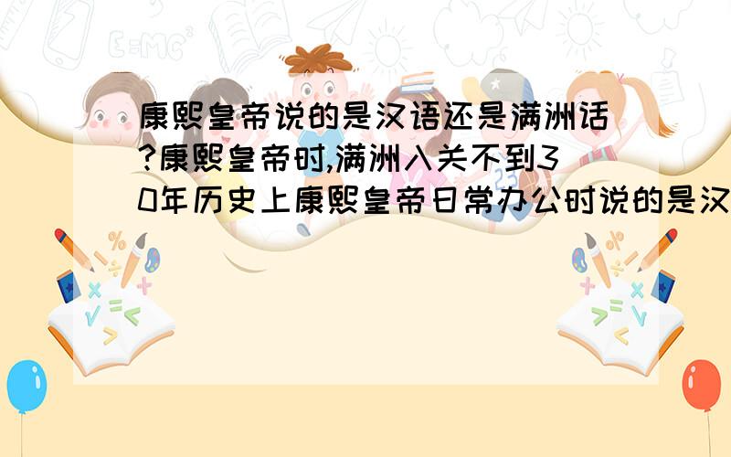 康熙皇帝说的是汉语还是满洲话?康熙皇帝时,满洲入关不到30年历史上康熙皇帝日常办公时说的是汉语还是满洲话?如果是汉语,清宫里的日常文件都是两种语言写成的吗?