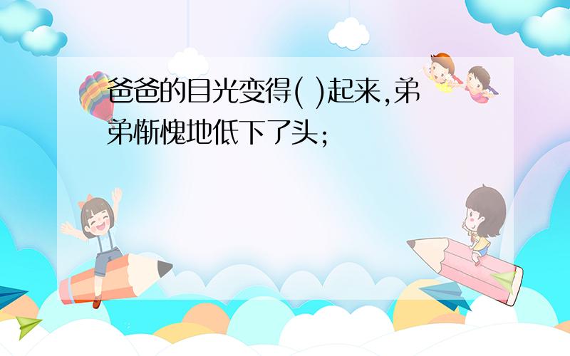 爸爸的目光变得( )起来,弟弟惭愧地低下了头;