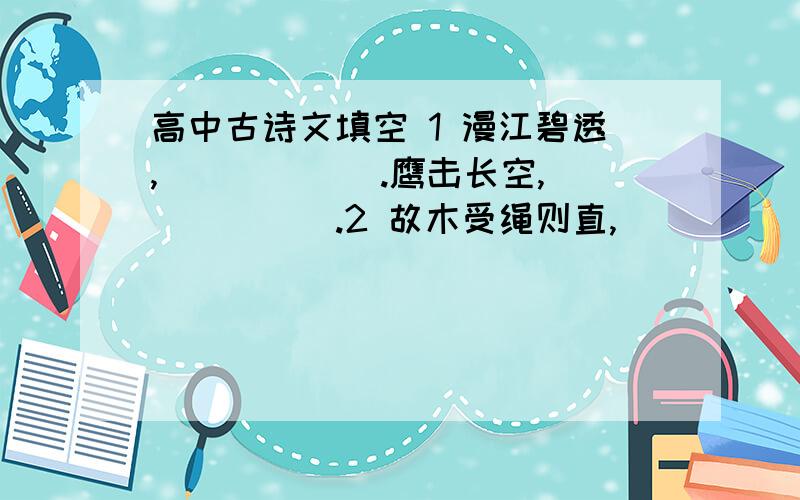 高中古诗文填空 1 漫江碧透,______.鹰击长空,______.2 故木受绳则直,_______,君子博学而日参省乎己,则______.3 _____,不能十步;_____,功在不舍.4 师道之传也久矣!__________!5 是故弟子不必不如师,___________