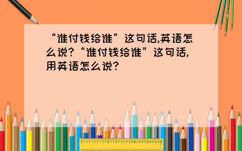 “谁付钱给谁”这句话,英语怎么说?“谁付钱给谁”这句话,用英语怎么说?