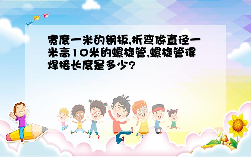 宽度一米的钢板,折弯做直径一米高10米的螺旋管,螺旋管得焊接长度是多少?