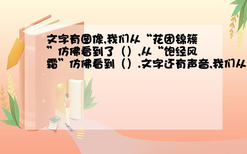 文字有图像,我们从“花团锦簇”仿佛看到了（）,从“饱经风霜”仿佛看到（）.文字还有声音,我们从“轻悄悄”仿佛听到（）,从“闹嚷嚷”仿佛听到（）.