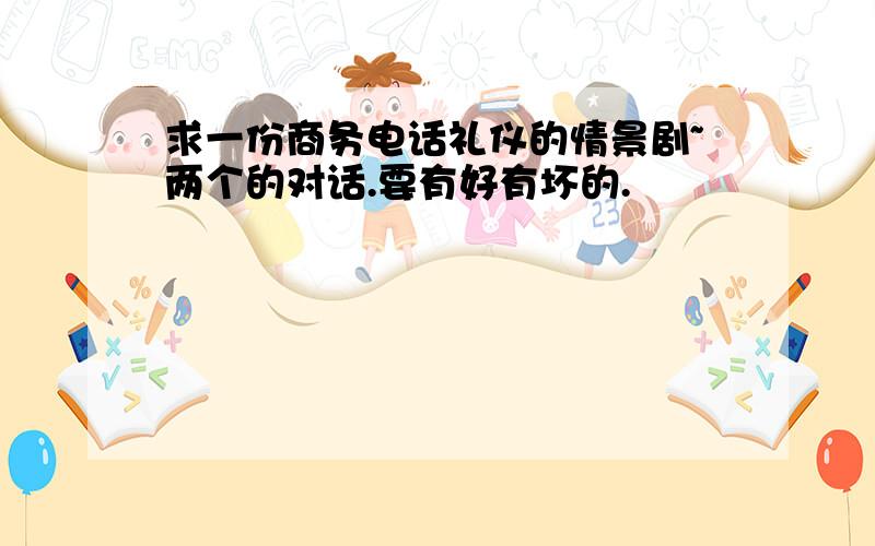 求一份商务电话礼仪的情景剧~两个的对话.要有好有坏的.