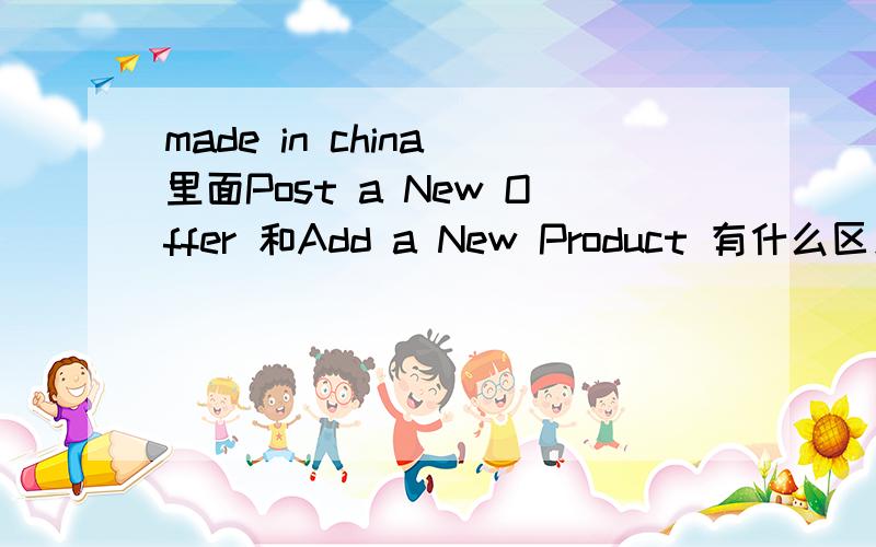 made in china 里面Post a New Offer 和Add a New Product 有什么区别的效果?这个我不太清楚是有什么效果 让买家看到自己的信息 应该用哪一个呢?