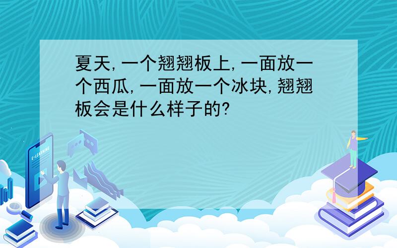 夏天,一个翘翘板上,一面放一个西瓜,一面放一个冰块,翘翘板会是什么样子的?