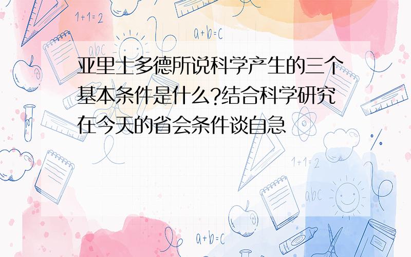 亚里士多德所说科学产生的三个基本条件是什么?结合科学研究在今天的省会条件谈自急