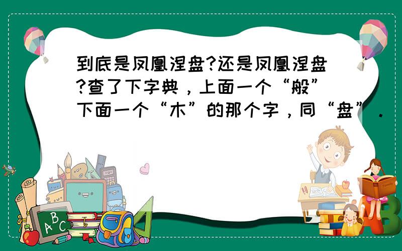 到底是凤凰涅盘?还是凤凰涅盘?查了下字典，上面一个“般”下面一个“木”的那个字，同“盘”。