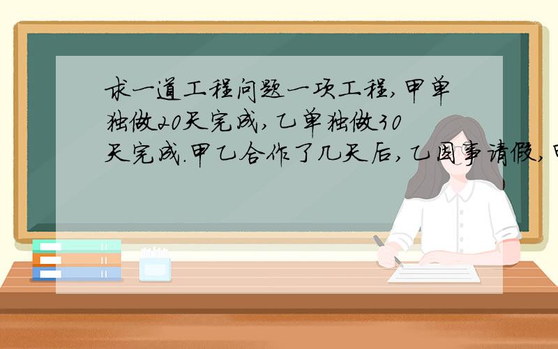 求一道工程问题一项工程,甲单独做20天完成,乙单独做30天完成.甲乙合作了几天后,乙因事请假,甲继续做,从开工到完成任务共用了16天.乙请假多少天?