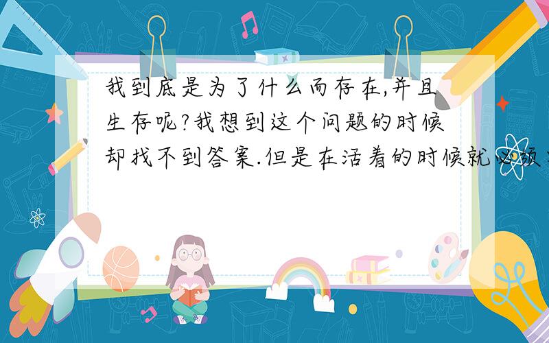 我到底是为了什么而存在,并且生存呢?我想到这个问题的时候却找不到答案.但是在活着的时候就必须要有个理由,不然就和死了没什么差别.于是我做了这么个结论：“我是为了杀光除了我以