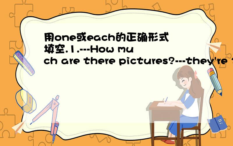 用one或each的正确形式填空.1.---How much are there pictures?---they're 2 yuan________.2.Tom is _______of my friend.3.They_______have a dictionary.
