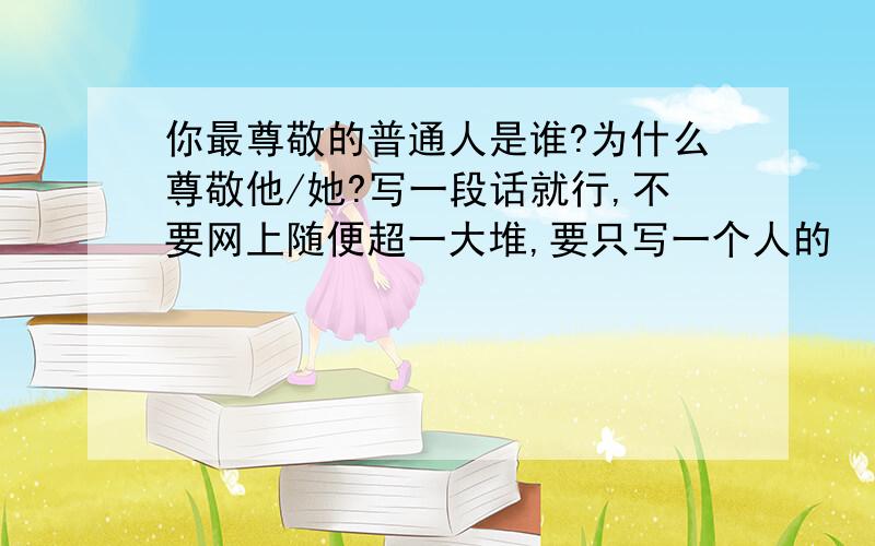 你最尊敬的普通人是谁?为什么尊敬他/她?写一段话就行,不要网上随便超一大堆,要只写一个人的