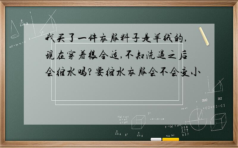 我买了一件衣服料子是羊绒的,现在穿着很合适,不知洗过之后会缩水吗?要缩水衣服会不会变小