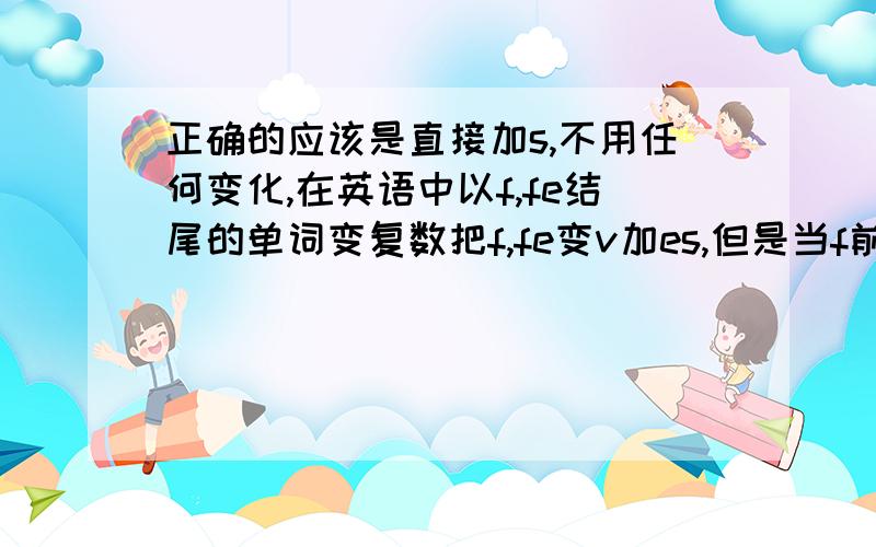 正确的应该是直接加s,不用任何变化,在英语中以f,fe结尾的单词变复数把f,fe变v加es,但是当f前是元音字母AEIOU时,直接加s就行!绝对正确!这个说法正确吗.感觉说的不正确.thief变复数不就是thieves