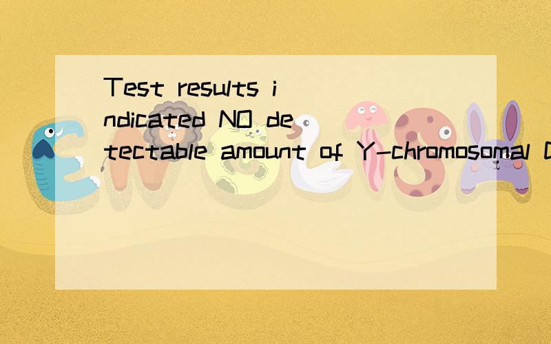 Test results indicated NO detectable amount of Y-chromosomal DNA materlals were presented in the sample submitted是什么意思谢谢帮我翻译一下