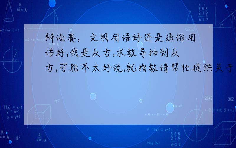 辩论赛：文明用语好还是通俗用语好,我是反方,求教导抽到反方,可能不太好说,就指教请帮忙提供关于资料,或者以什么为论点,求指教