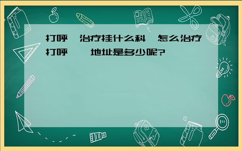 打呼噜治疗挂什么科,怎么治疗打呼噜,地址是多少呢?