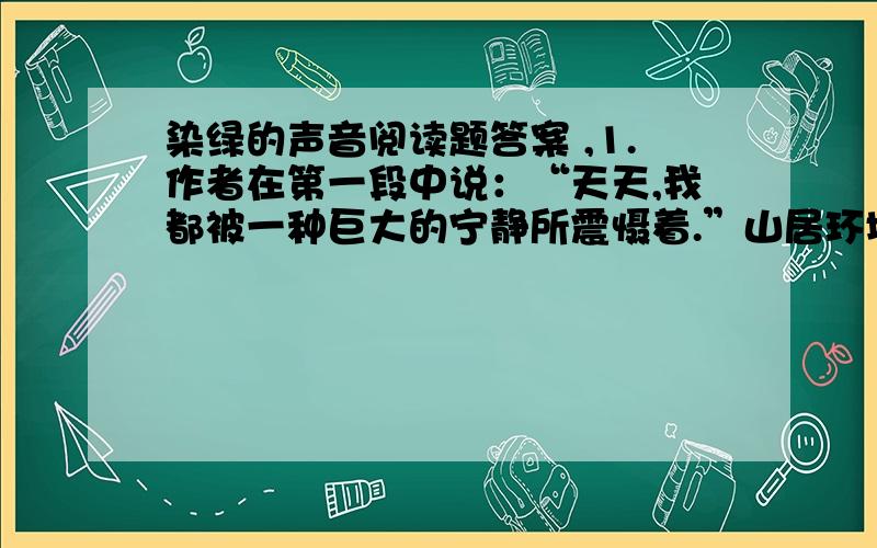 染绿的声音阅读题答案 ,1.作者在第一段中说：“天天,我都被一种巨大的宁静所震慑着.”山居环境的宁静为什么对作者有震慑作用?2.第三段写了哪几种作者听出的“染绿的声音”?请用简洁的