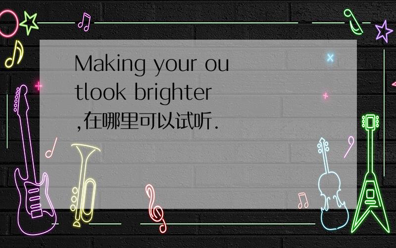 Making your outlook brighter,在哪里可以试听.